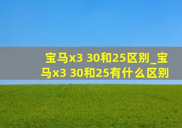 宝马x3 30和25区别_宝马x3 30和25有什么区别